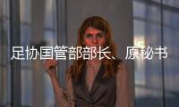 足协国管部部长
、原秘书长正接受审查调查 