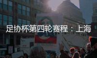 足协杯第四轮赛程：上海海港客战天津津门虎