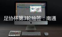 足协杯第3轮抽签
：南通vs亚泰  梅县vs绿城