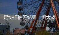 足协杯抽签结果：恒大战建业 国安对碰青岛