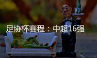 足协杯赛程：中超16强于10月16起日出战