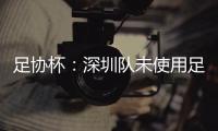足协杯：深圳队未使用足够U23球员 被判0