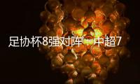 足协杯8强对阵
：中超7队 国安将对阵泰山