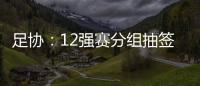 足协	：12强赛分组抽签仪式在6月24日进行