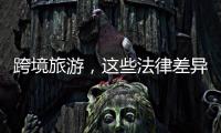 跨境旅游，这些法律差异须知晓！