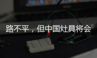 路不平，但中国灶具将会走上新的台阶