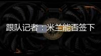 跟队记者：米兰能否签下大杜埃要看切尔西是否乐意