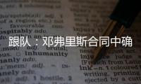 跟队
：邓弗里斯合同中确实有解约金条款，有效期持续到7月底