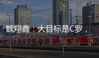 魏翔鑫：大目标是C罗，小目标先达到武磊高度，先成为中国第一人