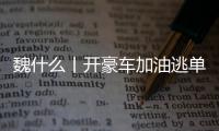魏什么丨开豪车加油逃单 缺钱还是缺德
	？