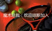 魔术总裁
：欢迎琼斯加入
，他会成为年轻核心的导师