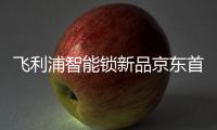 飞利浦智能锁新品京东首发�，共同助推C2M反向定制变革