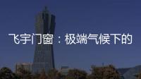 飞宇门窗
：极端气候下的我们，究竟何去何从?