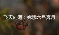 飞天向海
：嫦娥六号奔月，福建舰开展海试丨知世分子