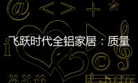 飞跃时代全铝家居：质量好，服务好