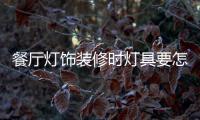 餐厅灯饰装修时灯具要怎样选择，安装和保养