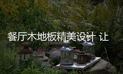 让你的木地美设餐厅极具暖感