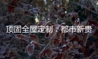 顶固全屋定制：都市新贵 营造灵魂居所