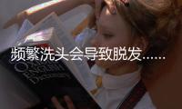 频繁洗头会导致脱发……是真是假	？