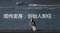 频传卖身，创始人卸任
�：盒马8年新零售之路为何“一直在试错”	？