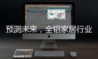 预测未来	，全铝家居行业四大发展方向