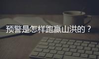 预警是怎样跑赢山洪的？一场与山洪的生死竞速