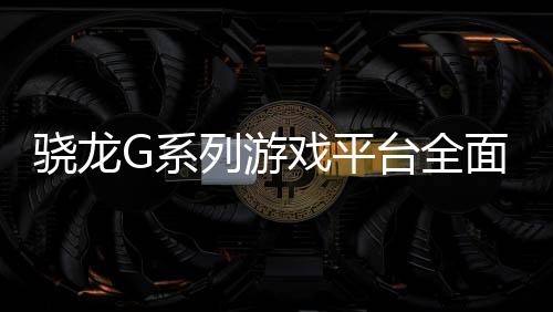 骁龙G系戏平新手戏设同时