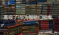高级了!华为智能门锁专利曝光，支持面部识别和指纹解锁