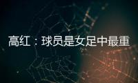 高红
：球员是女足中最重要的元素，政策制定要服务运动员