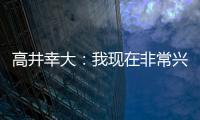 高井幸大：我现在非常兴奋，首要任务是在热刺获得出场机会