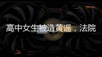高中女生被造黄谣，法院判平台赔8000元