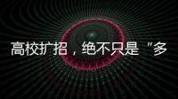 高校扩招
，绝不只是“多招几个学生”
