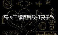高校干部酒后殴打妻子致死！警方凌晨通报