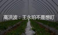 高洪波：王永珀不是想盯就能盯住的 晋级要有运气