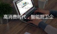高消费时代，智能厨卫企业必须面对高成本