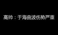 高帅：于海曲波伤势严重 曲波听到了半月板响声