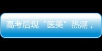 高考后现“医美”热潮，学生扎堆整形！注意这些风险