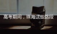 高考期间，珠海这些路段将实施交通管制→