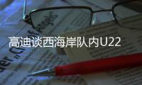 高迪谈西海岸队内U22国脚：低调谦卑
，他们未来的路会很好