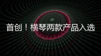 首创！横琴两款产品入选广东省已获批创新药械产品目录
