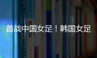 首战中国女足�！韩国女足主帅：东亚杯目标冠军	，必须赢得首场比赛