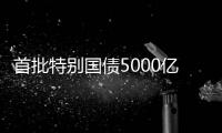 首批特别国债5000亿元将发行
，支持国有大型商业银行补充核心一级资本