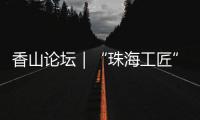 香山论坛｜“珠海工匠”点亮“产业星图”