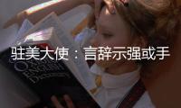 驻美大使：言辞示强或手段强硬都不是有效外交政策