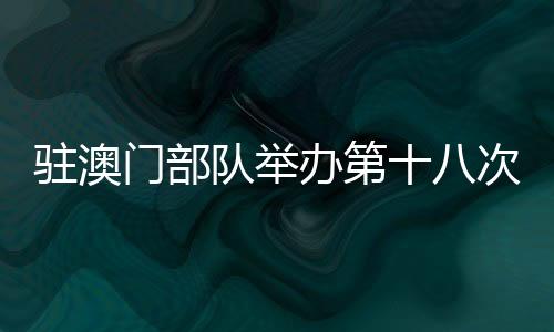 驻澳门部队精心设计展示课目