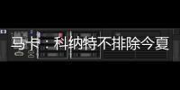 马卡：科纳特不排除今夏转会至皇马	，利物浦不打算轻易放人