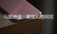 马图伊迪：戴维和穆阿尼能组个超级搭档 伊尔迪兹让我印象深刻
