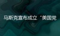 马斯克宣布成立“美国党”后
，又回应“参选时间”
：明年