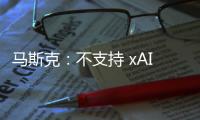 马斯克
：不支持 xAI 与特斯拉合并