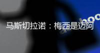 马斯切拉诺：梅西是迈阿密国际的旗帜 批评苏亚雷斯是不合适的